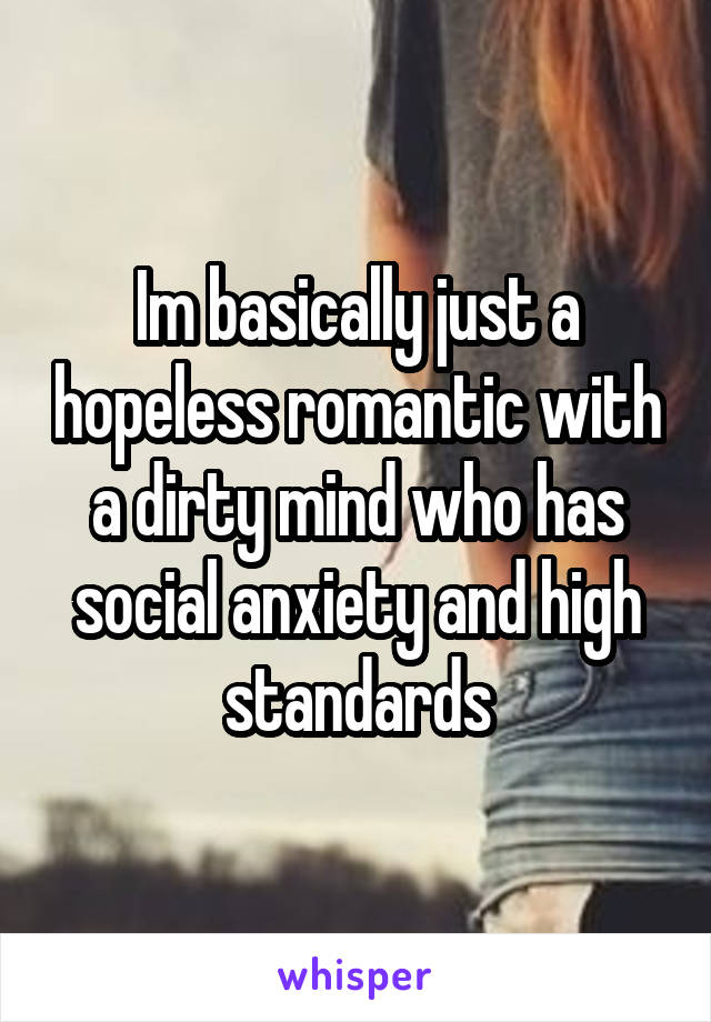 Im basically just a hopeless romantic with a dirty mind who has social anxiety and high standards