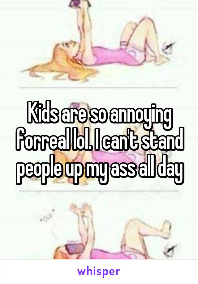 Kids are so annoying forreal lol. I can't stand people up my ass all day