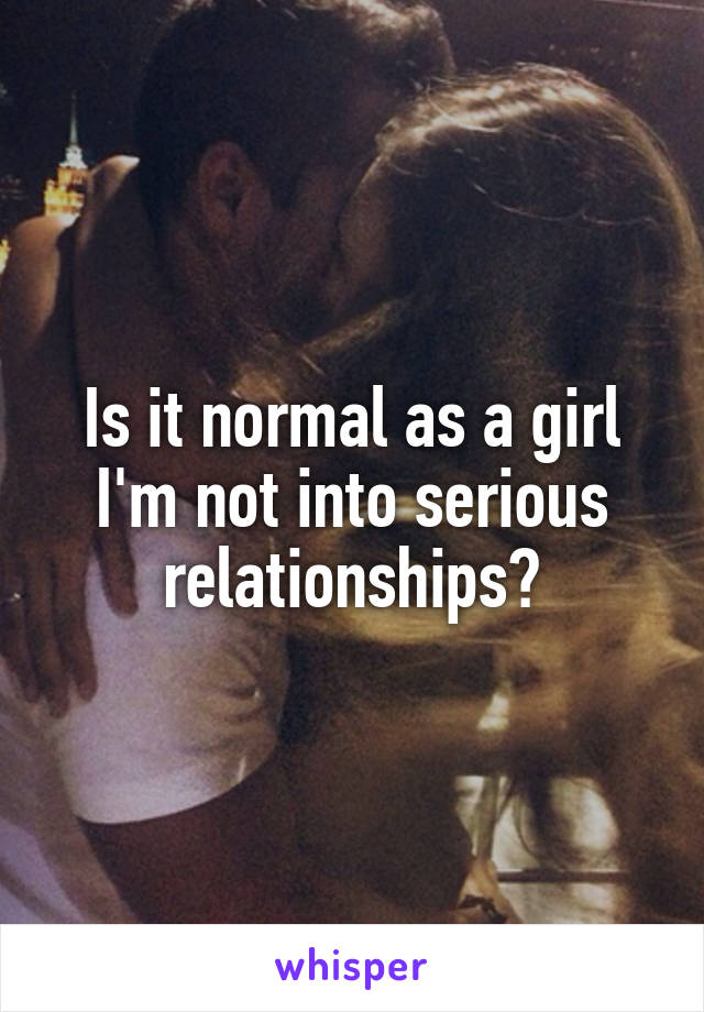 Is it normal as a girl I'm not into serious relationships?