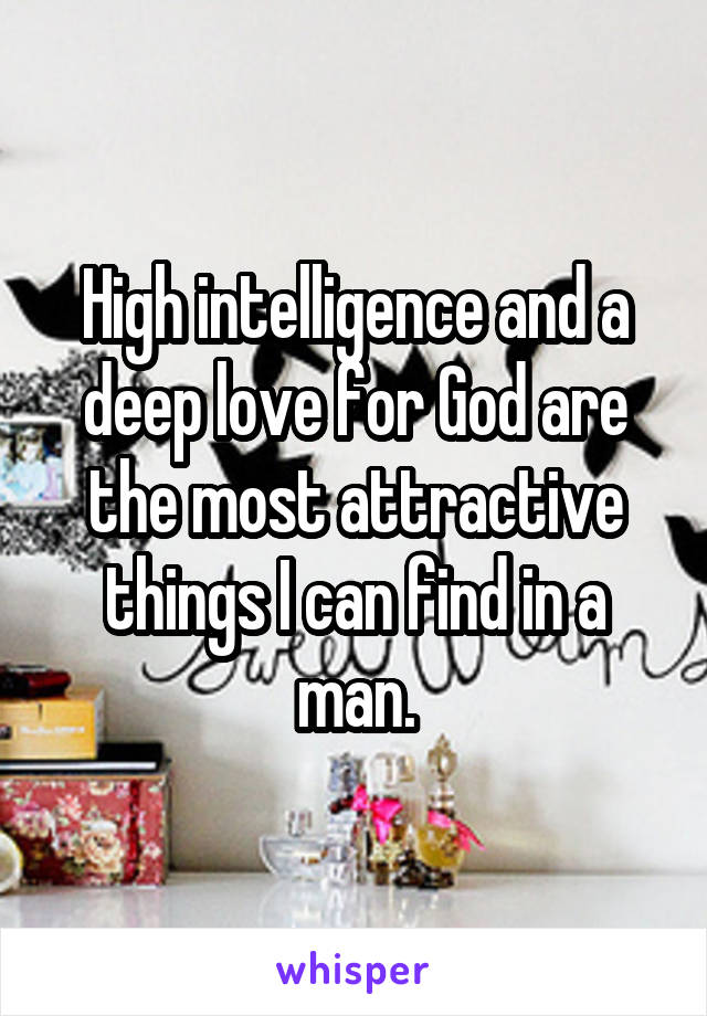 High intelligence and a deep love for God are the most attractive things I can find in a man.