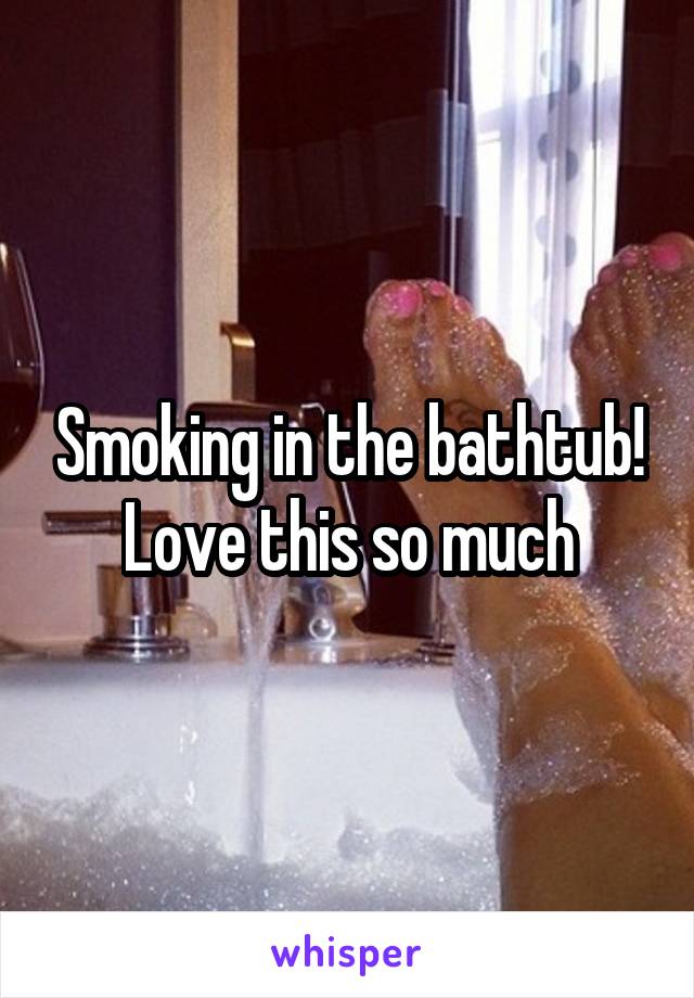 Smoking in the bathtub!
Love this so much