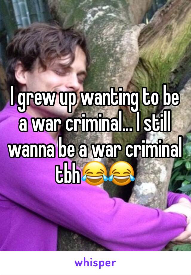 I grew up wanting to be a war criminal... I still wanna be a war criminal tbh😂😂