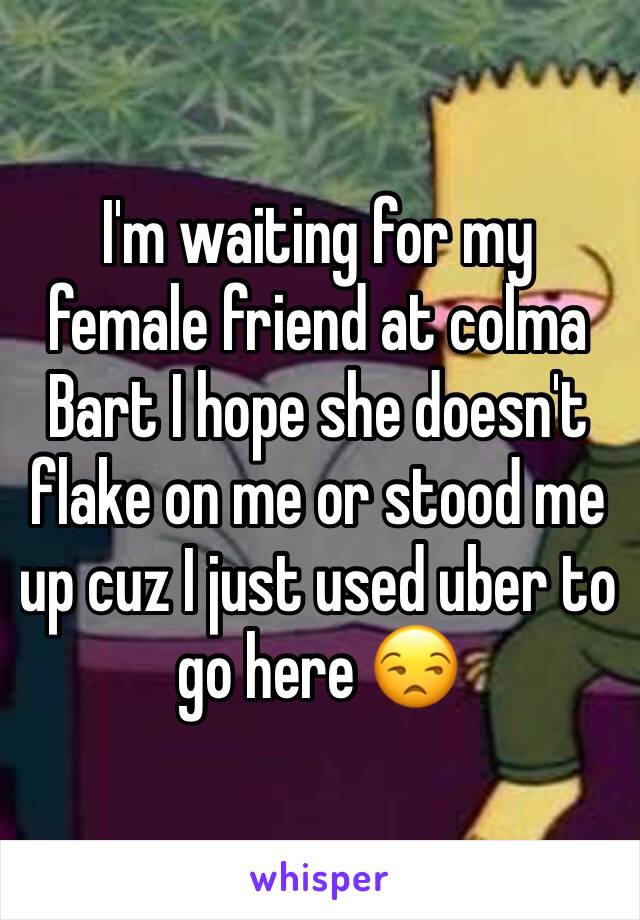 I'm waiting for my female friend at colma Bart I hope she doesn't flake on me or stood me up cuz I just used uber to go here 😒