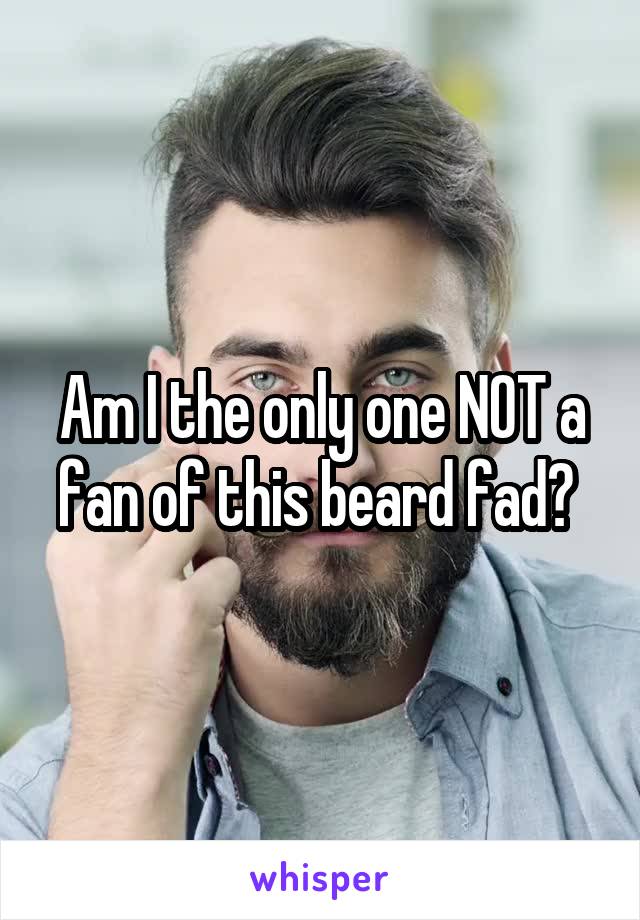 Am I the only one NOT a fan of this beard fad? 