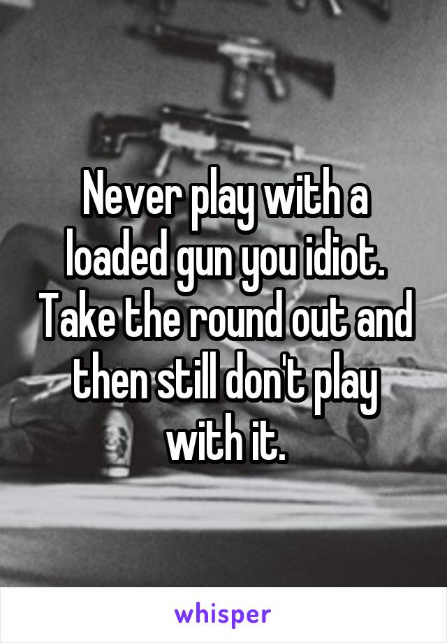 Never play with a loaded gun you idiot. Take the round out and then still don't play with it.