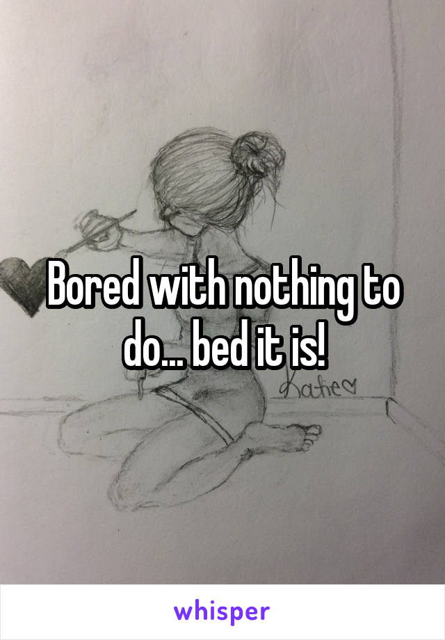 Bored with nothing to do... bed it is!