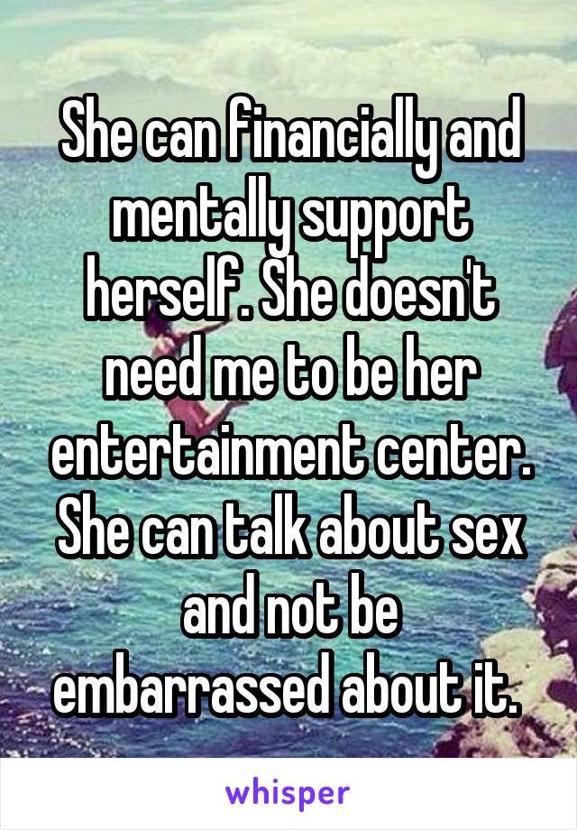 She can financially and mentally support herself. She doesn't need me to be her entertainment center. She can talk about sex and not be embarrassed about it. 