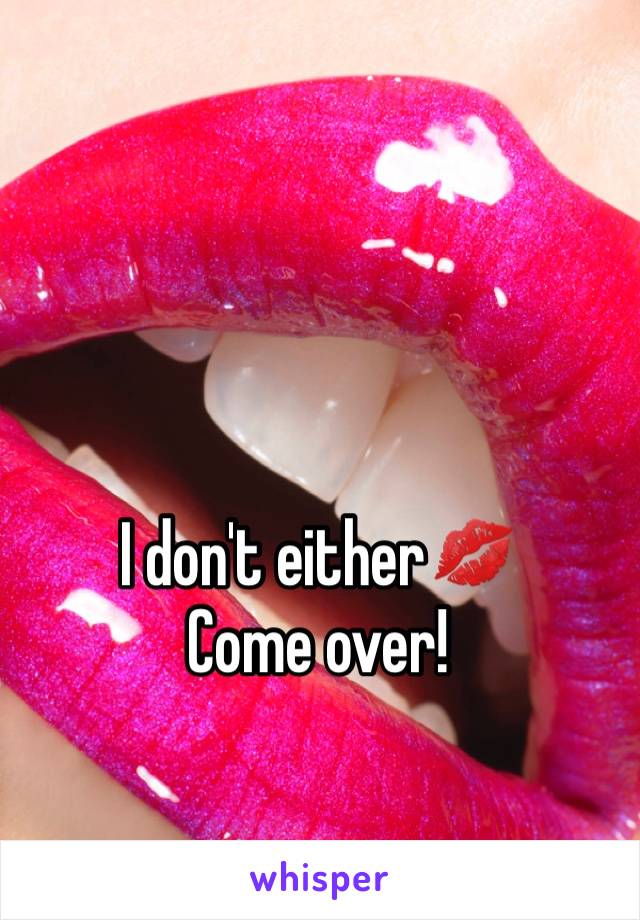 I don't either💋
Come over!