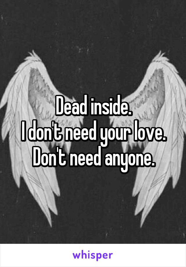 Dead inside.
I don't need your love.
Don't need anyone.