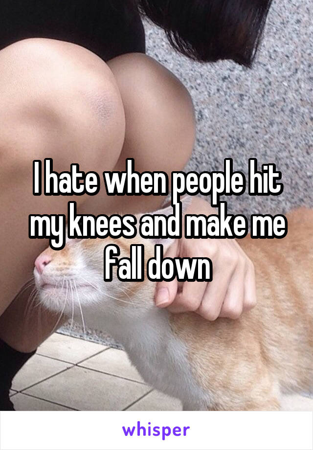 I hate when people hit my knees and make me fall down