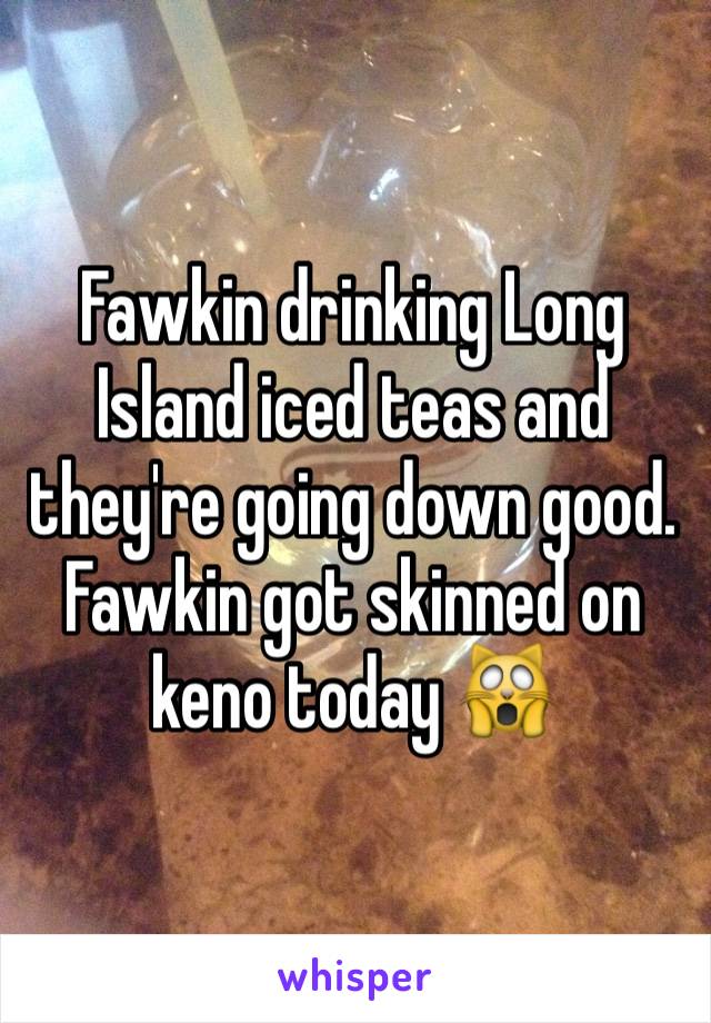 Fawkin drinking Long Island iced teas and they're going down good. Fawkin got skinned on keno today 🙀