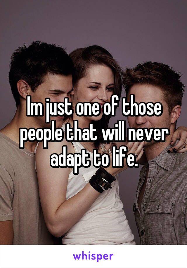 Im just one of those people that will never adapt to life.