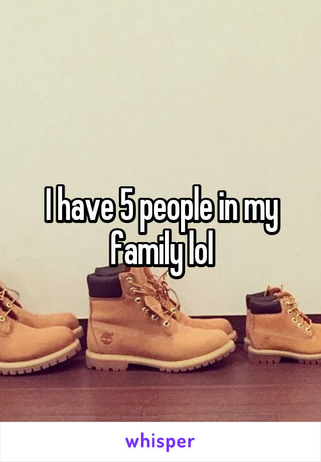 I have 5 people in my family lol