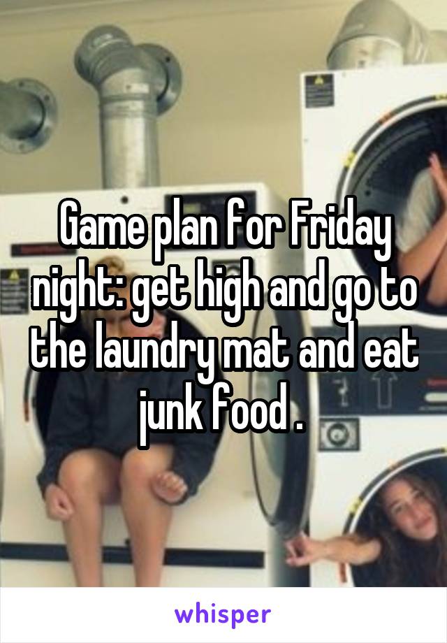 Game plan for Friday night: get high and go to the laundry mat and eat junk food . 