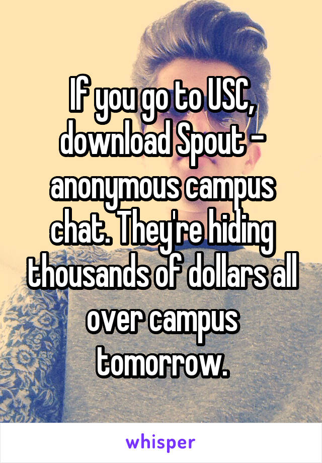 If you go to USC, download Spout - anonymous campus chat. They're hiding thousands of dollars all over campus tomorrow.