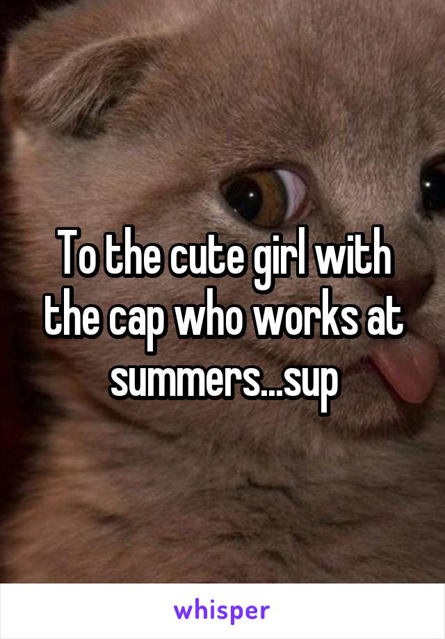 To the cute girl with the cap who works at summers...sup