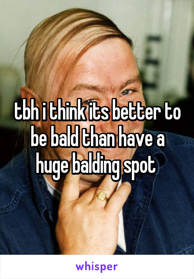 tbh i think its better to be bald than have a huge balding spot 