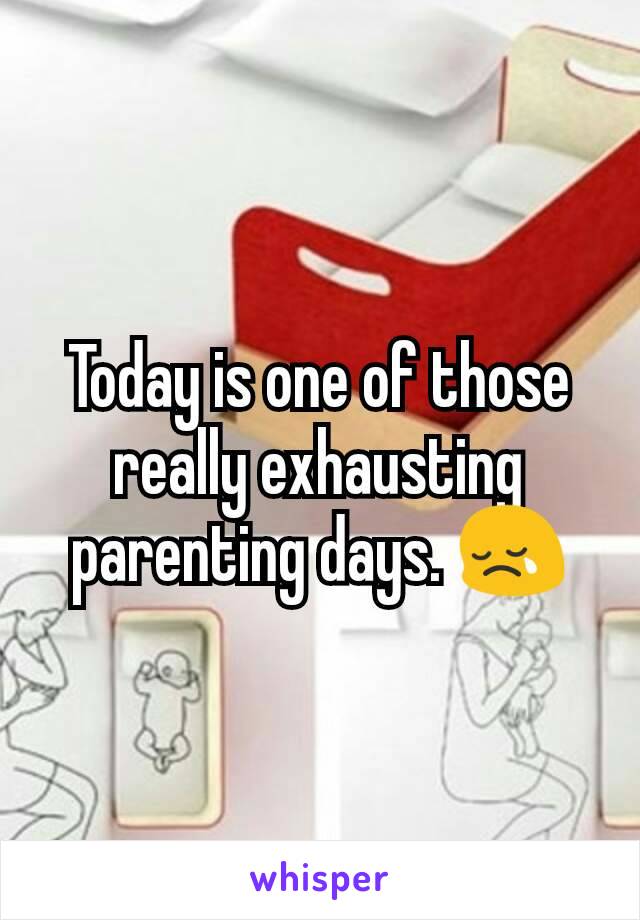 Today is one of those really exhausting parenting days. 😢