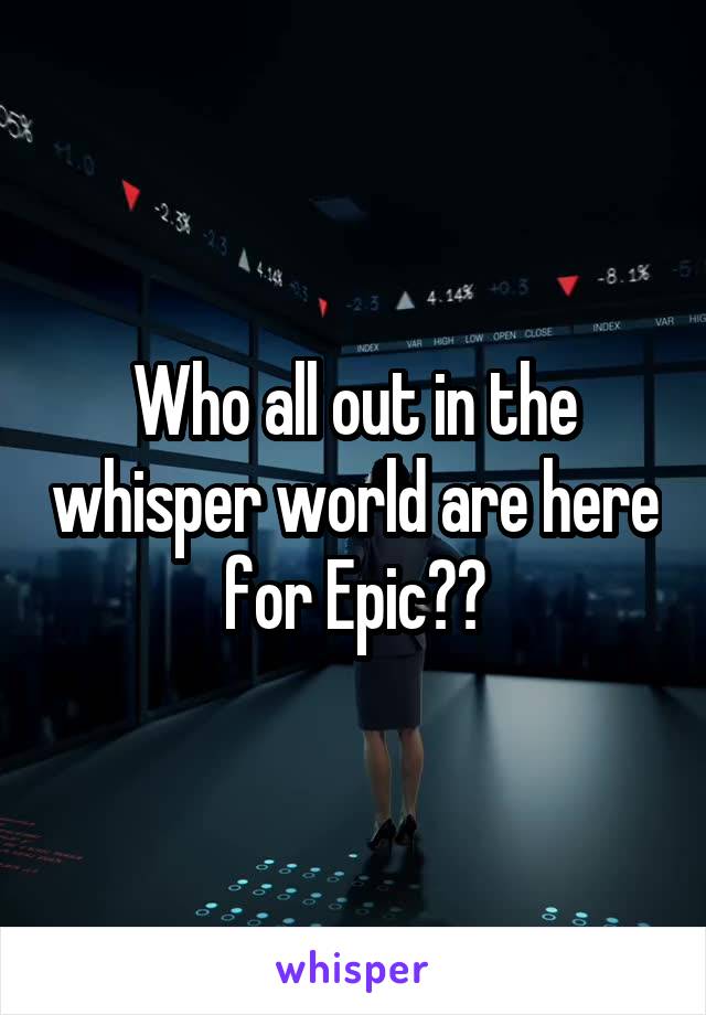 Who all out in the whisper world are here for Epic??