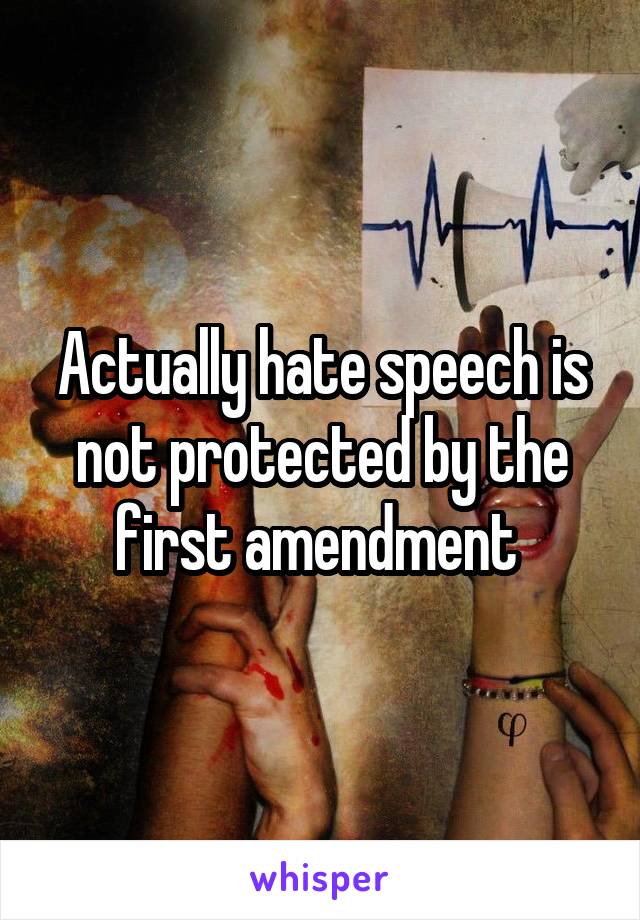 Actually hate speech is not protected by the first amendment 