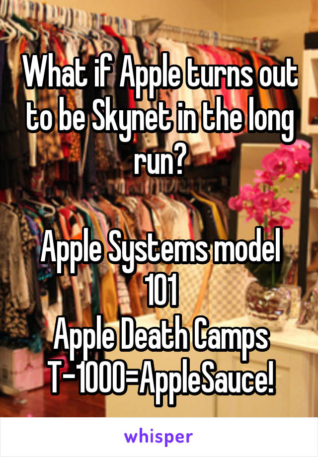 What if Apple turns out to be Skynet in the long run?

Apple Systems model 101
Apple Death Camps
T-1000=AppleSauce!