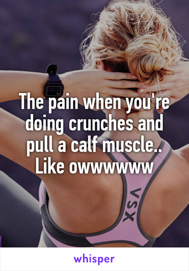 The pain when you're doing crunches and pull a calf muscle..
Like owwwwww