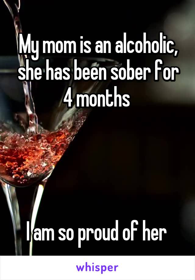 My mom is an alcoholic, she has been sober for 4 months 




I am so proud of her 