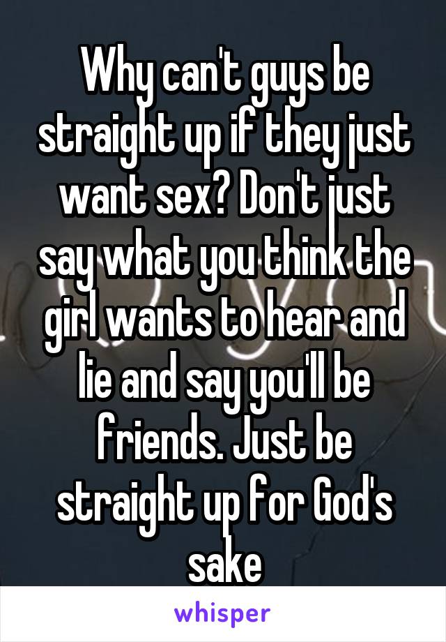 Why can't guys be straight up if they just want sex? Don't just say what you think the girl wants to hear and lie and say you'll be friends. Just be straight up for God's sake