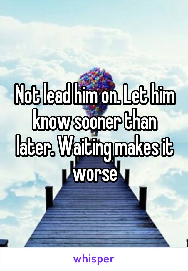 Not lead him on. Let him know sooner than later. Waiting makes it worse