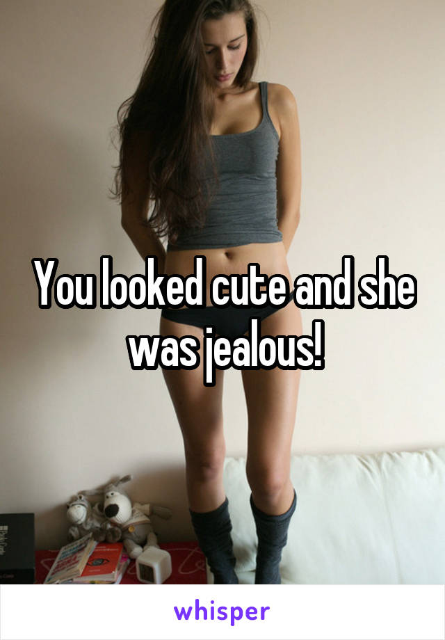 You looked cute and she was jealous!