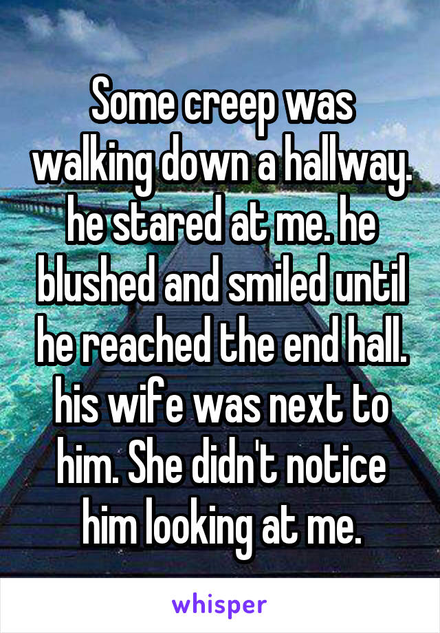 Some creep was walking down a hallway. he stared at me. he blushed and smiled until he reached the end hall. his wife was next to him. She didn't notice him looking at me.