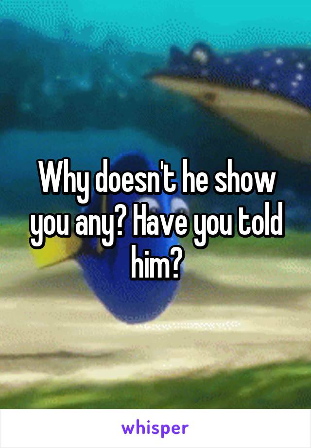 Why doesn't he show you any? Have you told him?