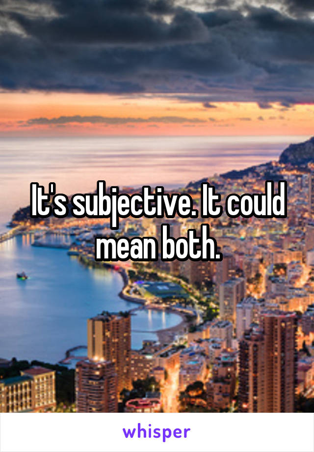 It's subjective. It could mean both.