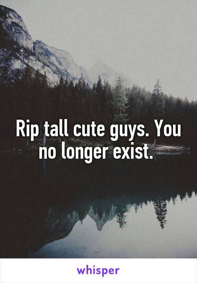 Rip tall cute guys. You no longer exist. 