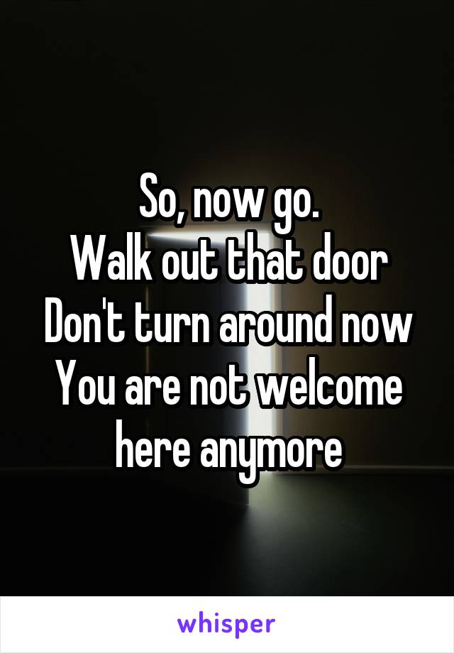 So, now go.
Walk out that door
Don't turn around now
You are not welcome here anymore