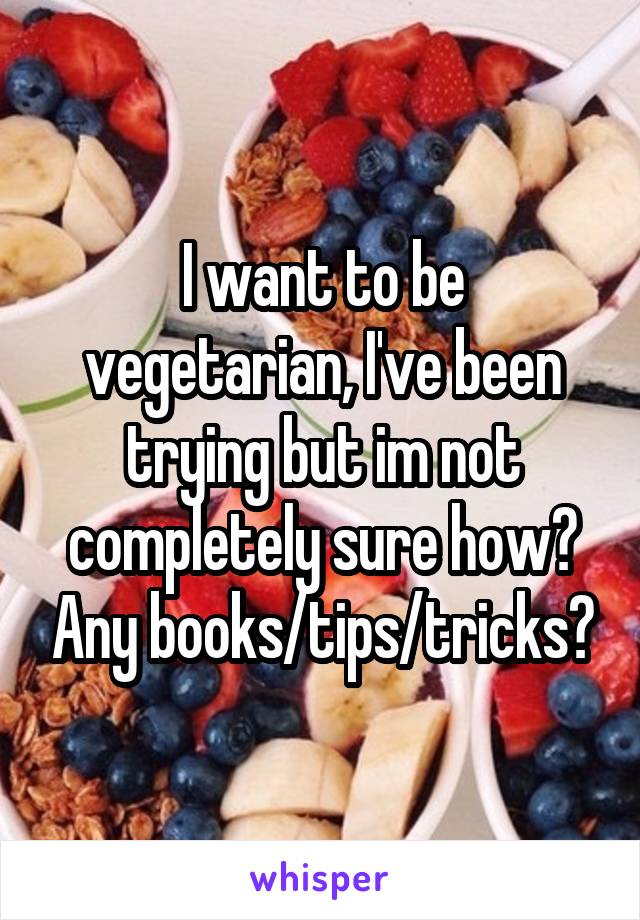 I want to be vegetarian, I've been trying but im not completely sure how? Any books/tips/tricks?