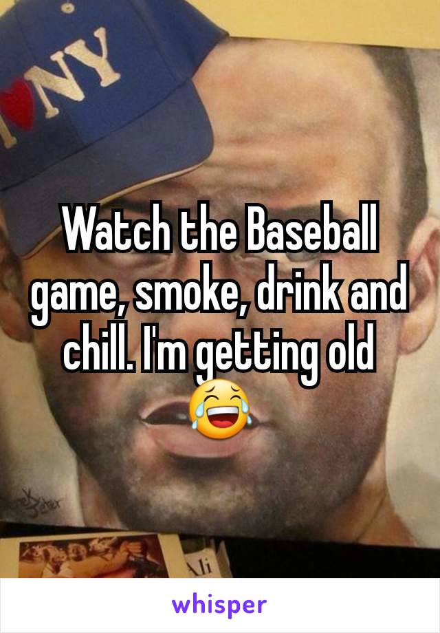 Watch the Baseball game, smoke, drink and chill. I'm getting old 😂