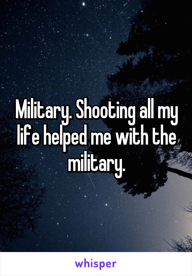 Military. Shooting all my life helped me with the military.