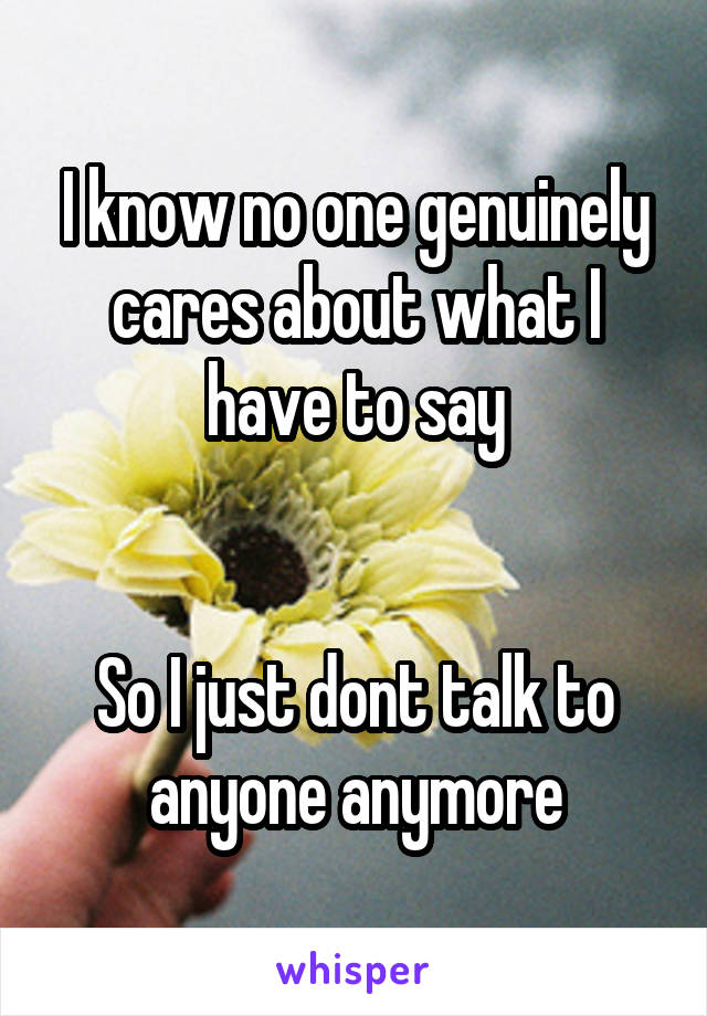 I know no one genuinely cares about what I have to say


So I just dont talk to anyone anymore