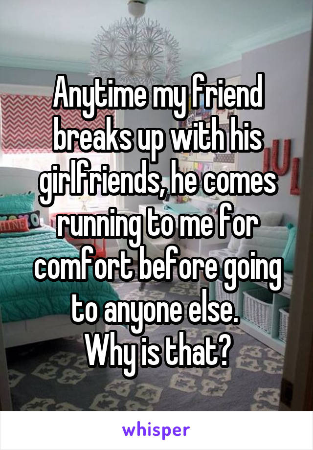 Anytime my friend breaks up with his girlfriends, he comes running to me for comfort before going to anyone else. 
Why is that?