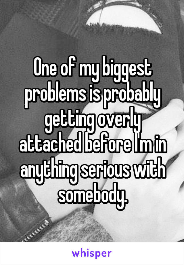 One of my biggest problems is probably getting overly attached before I'm in anything serious with somebody.