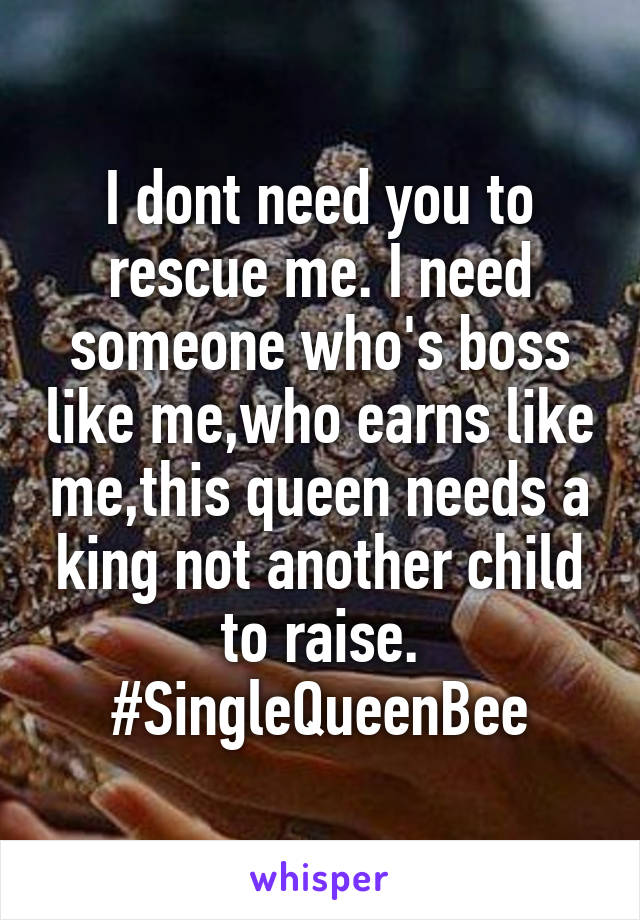 I dont need you to rescue me. I need someone who's boss like me,who earns like me,this queen needs a king not another child to raise.
#SingleQueenBee