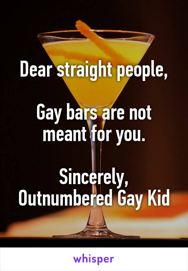 Dear straight people,

Gay bars are not meant for you.

Sincerely,
Outnumbered Gay Kid