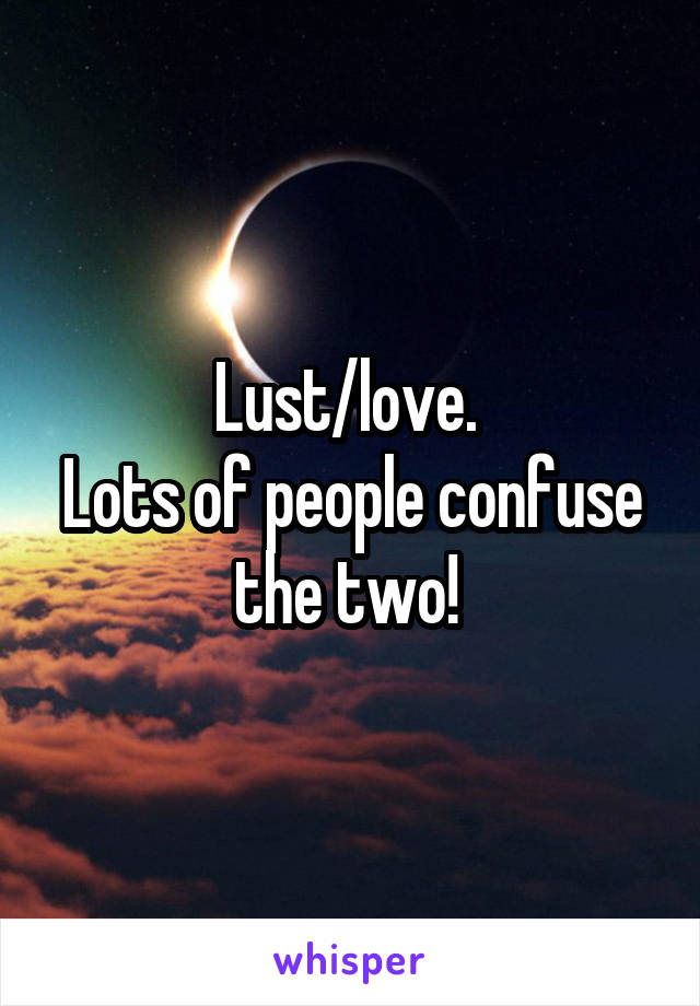 Lust/love. 
Lots of people confuse the two! 