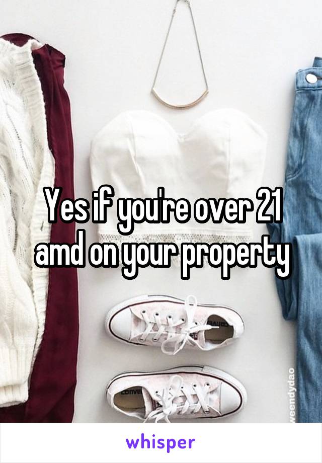 Yes if you're over 21 amd on your property