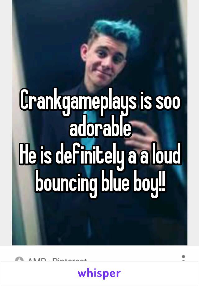 Crankgameplays is soo adorable
He is definitely a a loud bouncing blue boy!!