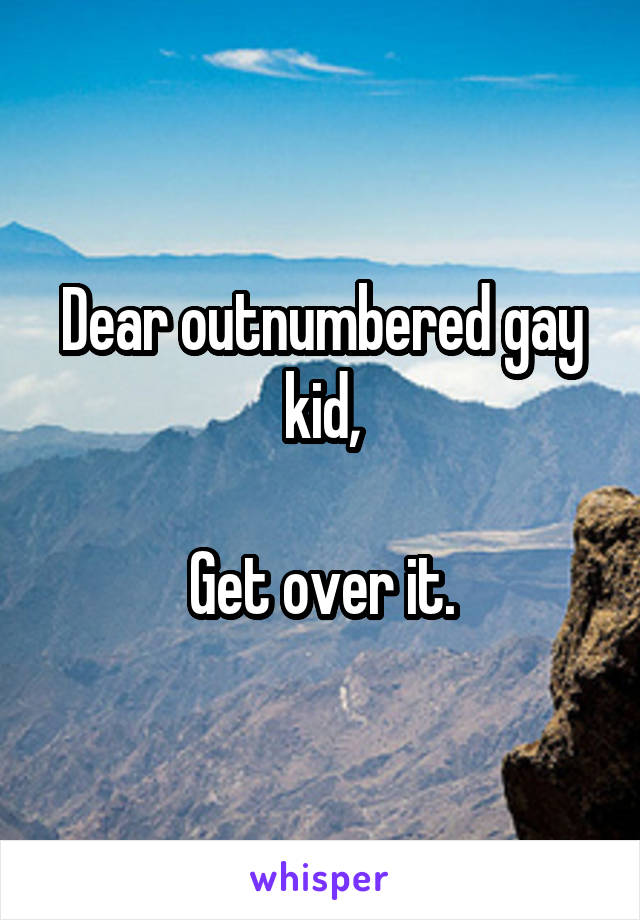 Dear outnumbered gay kid,

Get over it.