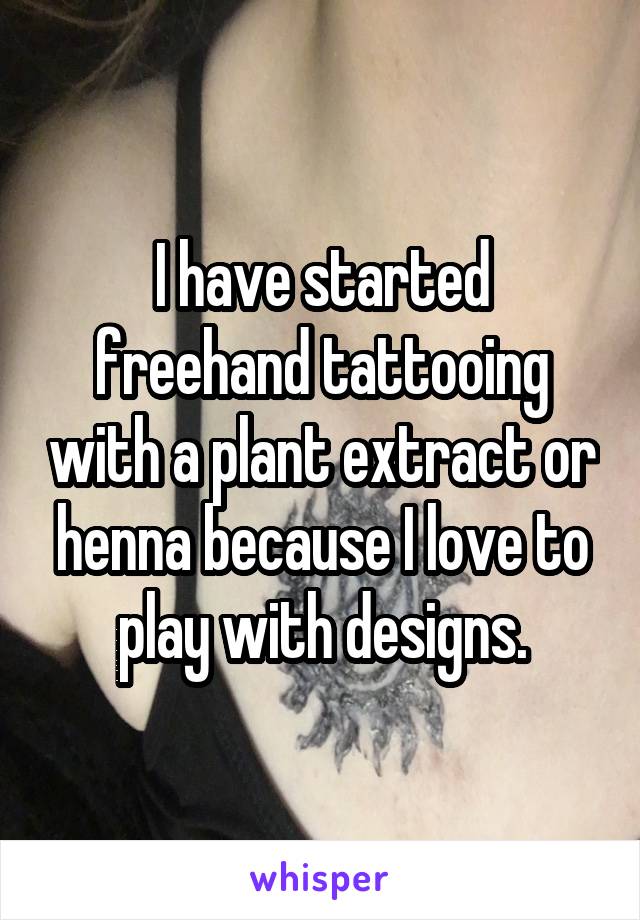 I have started freehand tattooing with a plant extract or henna because I love to play with designs.