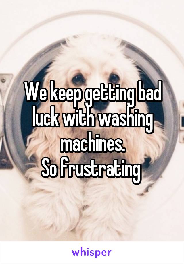 We keep getting bad luck with washing machines.
So frustrating 