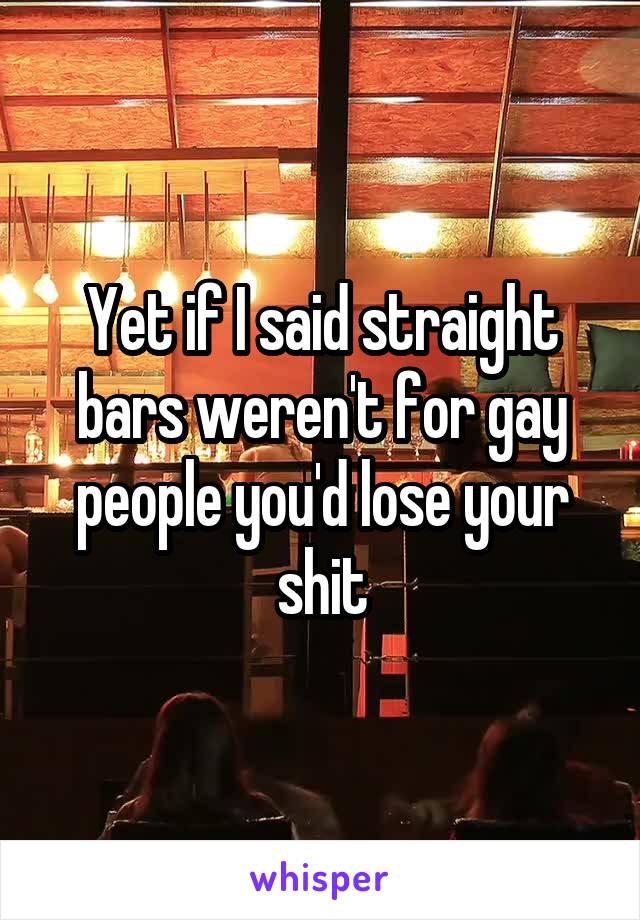 Yet if I said straight bars weren't for gay people you'd lose your shit